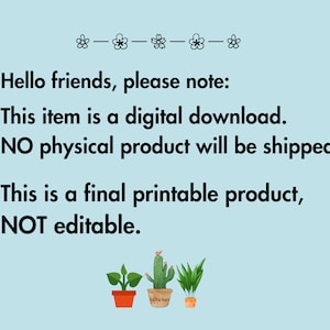 May include: A light blue background with text that reads, "Hello friends, please note: This item is a digital download. NO physical product will be shipped. This is a final printable product, NOT editable." Decorative floral elements and potted plants are also present.