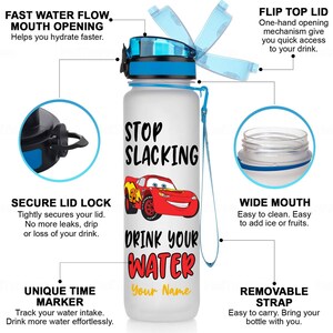 May include: White water bottle with a red cartoon car graphic and the text "Stop Slacking Drink Your Water Your Name". The bottle has a blue flip top lid, a wide mouth opening, a secure lid lock, a removable strap, and a unique time marker.