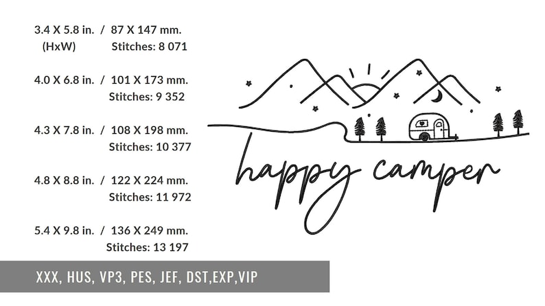May include: Black and white line art illustration of a camper van in front of mountains with a sun and moon in the sky. The text "happy camper" is written below the image. The image includes the following sizes and stitch counts: 3.4 x 5.8 in. / 87 x 147 mm. (HxW) Stitches: 8 071, 4.0 x 6.8 in. / 101 x 173 mm. Stitches: 9 352, 4.3 x 7.8 in. / 108 x 198 mm. Stitches: 10 377, 4.8 x 8.8 in. / 122 x 224 mm. Stitches: 11 972, 5.4 x 9.8 in. / 136 x 249 mm. Stitches: 13 197. The text "XXX, HUS, VP3, PES, JEF, DST, EXP, VIP" is at the bottom of the image.