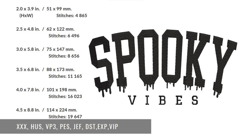 May include: Black and white embroidery design of the text "SPOOKY VIBES" with dripping paint effects. The design is available in multiple sizes, ranging from 2.0 x 3.9 inches to 4.5 x 8.8 inches. The design is compatible with embroidery machines that use the following file formats: XXX, HUS, VP3, PES, JEF, DST, EXP, VIP.