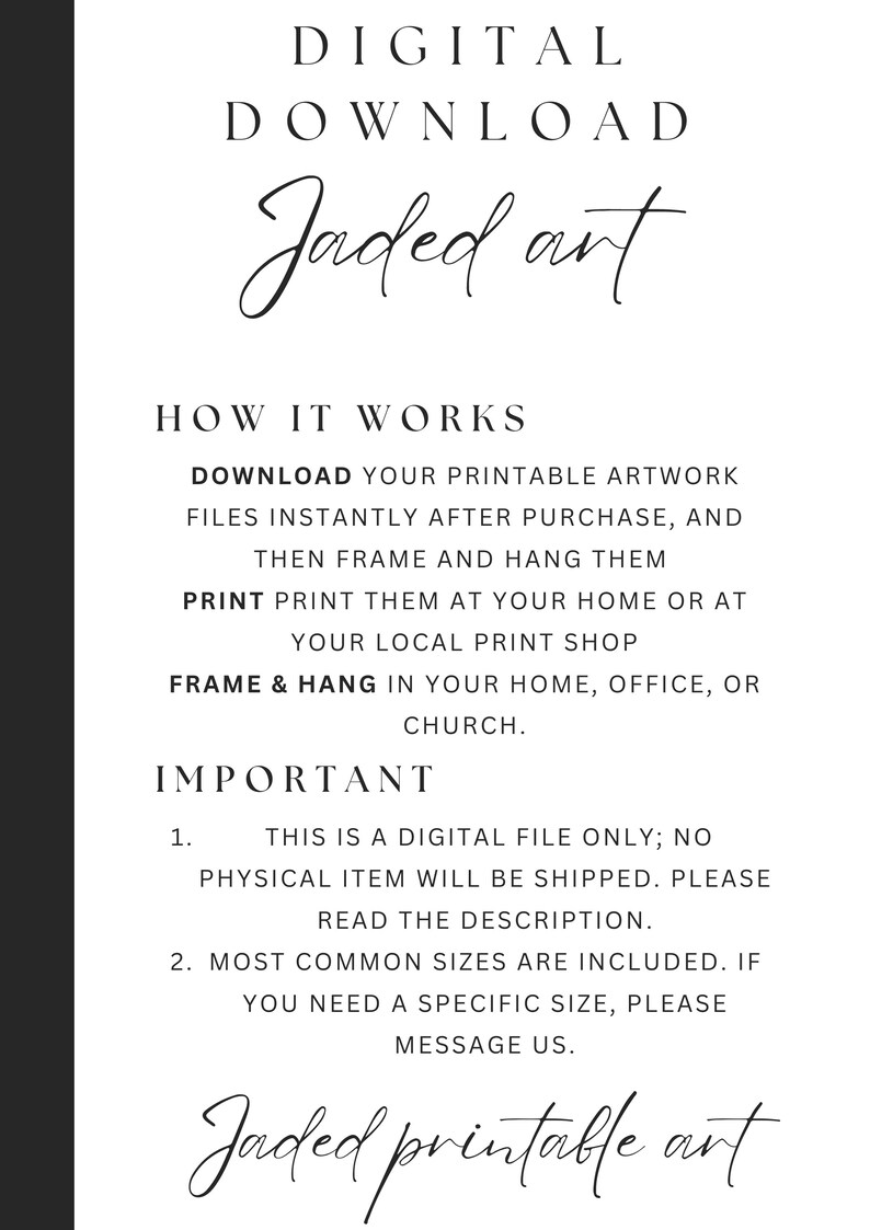 May include: A digital download for printable artwork. The text reads "Digital Download Jaded ant How It Works Download your printable artwork files instantly after purchase, and then frame and hang them Print Print them at your home or at your local print shop Frame & Hang in your home, office, or church. Important 1. This is a digital file only; no physical item will be shipped. Please read the description. 2. Most common sizes are included. If you need a specific size, please message us. Jaded printable ant"