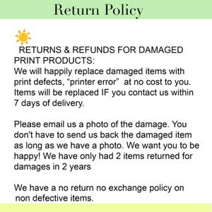 May include: A return policy document featuring a sun icon and text stating: Return Policy. RETURNS & REFUNDS FOR DAMAGED PRINT PRODUCTS: We will happily replace damaged items with print defects, printer error at no cost to you. Items will be replaced IF you contact us within 7 days of delivery. Please email us a photo of the damage. You don't have to send us back the damaged item as long as we have a photo. We want you to be happy! We have only had 2 items returned for damages in 2 years. We have a no return no exchange policy on non defective items.