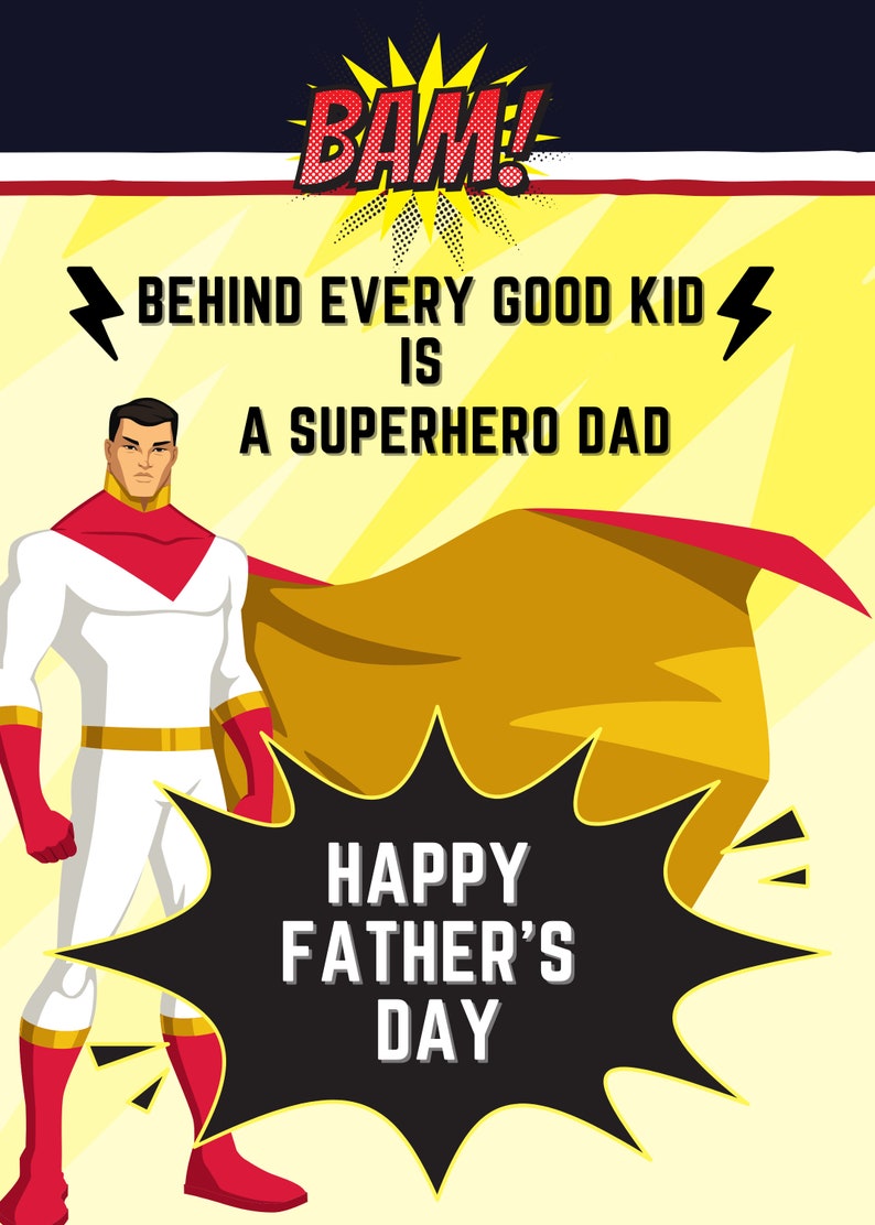 May include: A superhero dad in a white and red costume with a yellow cape stands in front of a yellow background with the text "BAM!" above and "BEHIND EVERY GOOD KID IS A SUPERHERO DAD" below. A black speech bubble with the text "HAPPY FATHER'S DAY" is in front of the superhero.