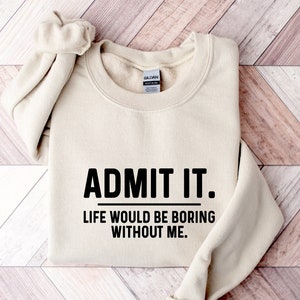 Admit It Life Would Be Boring Without Me Sweatshirt, Funny Hoodies, Crewneck Sweatshirt, Funny Sweatshirt, Gift for Him