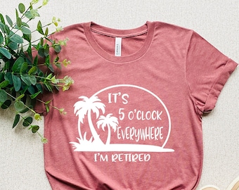 Retirement T-shirt, Summer Outfit, Beach Tee, It's 5 O'clock Everywhere I'm Retired Shirt, Retirement Gifts, Vacation Shirts, Funny Shirt