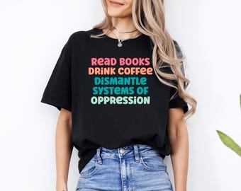 Read Books Drink Coffee Dismantle Systems of Oppression Shirt, Feminism Shirt, Inspirational Shirt, Reading T-shirt, Gift For Her