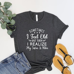 Sometimes I Feel Old But Then I Realize My Sister Is Older Shirt, Sisters Birthday Shirt, Gift For Sister Sarcastic Aunt Shirt, Gift For Her