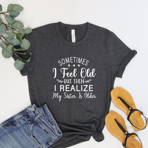 Sometimes I Feel Old But Then I Realize My Sister Is Older Shirt, Sisters Birthday Shirt, Gift For Sister Sarcastic Aunt Shirt, Gift For Her