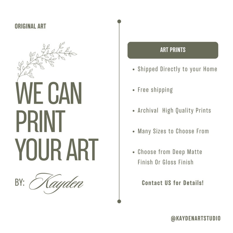 May include: A green and white graphic with the text "We Can Print Your Art By: Kayden" and a floral design. The text "Art Prints" is in a green rectangle. A list of print details is below the rectangle, including "Shipped Directly to your Home", "Free Shipping", "Archival High Quality Prints", "Many Sizes to Choose From", "Choose from Deep Matte Finish Or Gloss Finish", and "Contact US for Details!" The text "@KAYDENARTSTUDIO" is at the bottom of the graphic.