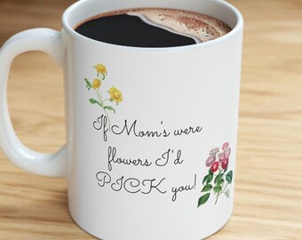 Funny Flowers Mother's Day Mug, If Mom's Were Flowers, I'd Pick You, Cute Mother's Day Gift, Funny Joke Pun, Ceramic Coffee or Tea Mug 11oz