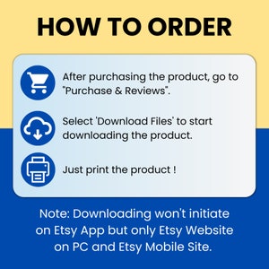May include: A blue and yellow graphic with instructions on how to order a digital download from Etsy. The graphic includes icons for a shopping cart, a cloud with a download arrow, and a printer. The text reads: "HOW TO ORDER", "After purchasing the product, go to "Purchase & Reviews"", "Select 'Download Files' to start downloading the product.", "Just print the product!" and "Note: Downloading won't initiate on Etsy App but only Etsy Website on PC and Etsy Mobile Site."