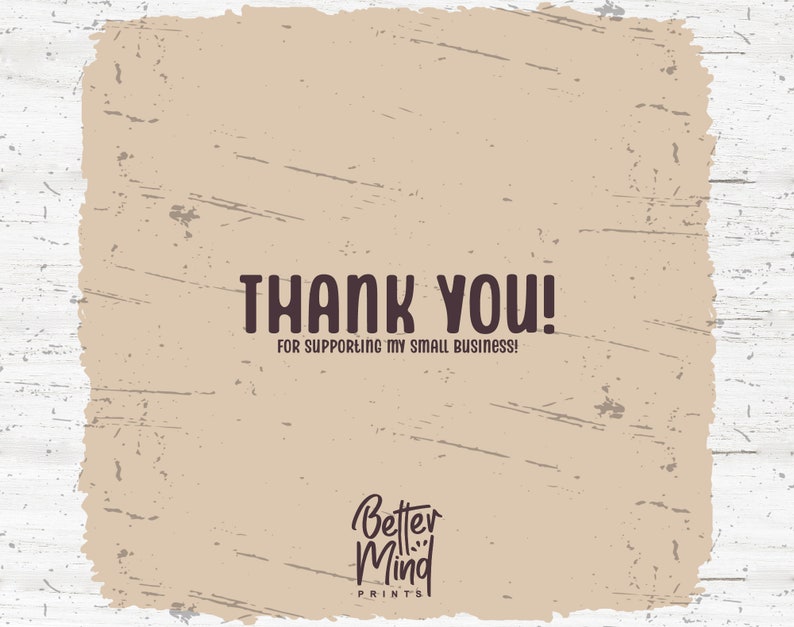 May include: A tan background with a distressed texture. The text "THANK YOU!" is written in black with the words "FOR SUPPORTING MY SMALL BUSINESS!" written below in smaller black text. The text "Better Mind PRINTS" is written in black at the bottom of the image.