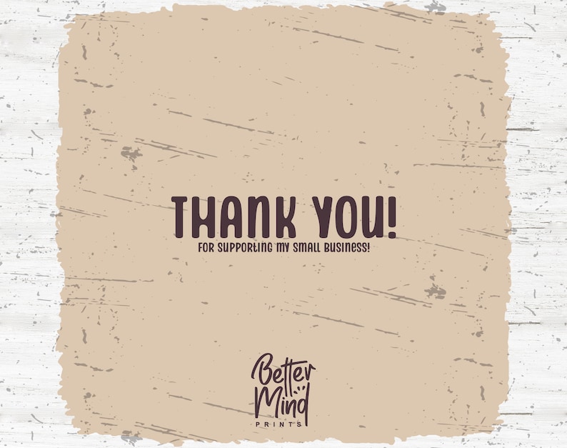 May include: A tan background with a distressed texture. The text "THANK YOU!" is written in black with the words "FOR SUPPORTING MY SMALL BUSINESS!" written in smaller black text below. The text "Better Mind PRINTS" is written in black cursive at the bottom of the image.