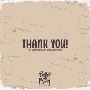 May include: A tan background with a distressed texture. The text "THANK YOU!" is written in black with the words "FOR SUPPORTING MY SMALL BUSINESS!" written in smaller black text below. The text "Better Mind PRINTS" is written in black cursive at the bottom of the image.
