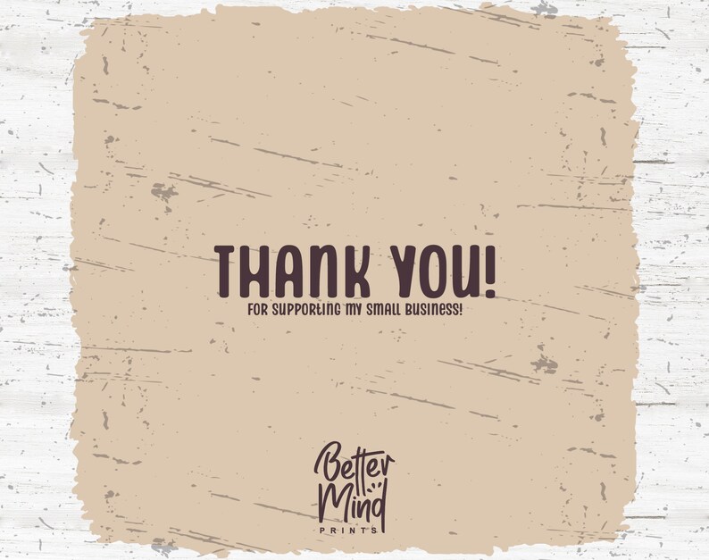May include: A tan background with a distressed texture. The text "THANK YOU!" is written in black with the words "FOR SUPPORTING MY SMALL BUSINESS!" written in smaller black text below. The text "Better Mind PRINTS" is written in black cursive at the bottom of the image.