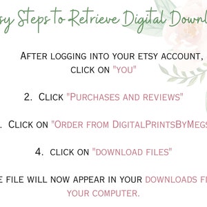 May include: A white background with green text outlining five easy steps to retrieve a digital download from Etsy. The steps are numbered 1 through 5 and include instructions to log into your Etsy account, click on "You", click on "Purchases and Reviews", click on "Order from DigitalPrintsByMegs", and click on "Download Files".