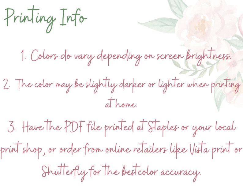 May include: Printing information with tips on color accuracy. Colors may vary depending on screen brightness. The color may be slightly darker or lighter when printing at home. Have the PDF file printed at Staples or your local print shop, or order from online retailers like Vista print or Shutterfly for the best color accuracy.