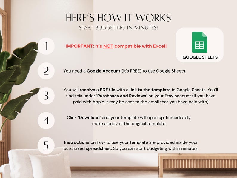 Puede incluir: Un fondo blanco con una planta verde en el lado izquierdo de la imagen. La imagen contiene una lista de cinco pasos sobre c&oacute;mo usar una plantilla de presupuesto de Google Sheets. El texto de la imagen dice: "HERE'S HOW IT WORKS START BUDGETING IN MINUTES! IMPORTANT: It's NOT compatible with Excel! GOOGLE SHEETS You need a Google Account (it's FREE) to use Google Sheets You will receive a PDF file with a link to the template in Google Sheets. You'll find this under 'Purchases and Reviews' on your Etsy account (if you have paid with Apple it may be sent to the email that you have paid with) Click 'Download' and your template will open up. Immediately make a copy of the original template Instructions on how to use your template are provided inside your purchased spreadsheet. So you can start budgeting within minutes!"