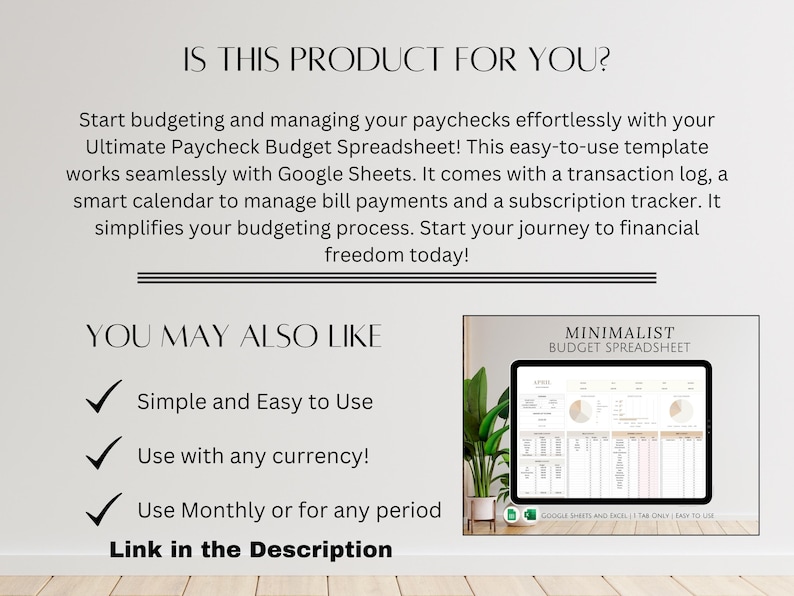 May include: A digital image of a spreadsheet template for budgeting. The text "MINIMALIST BUDGET SPREADSHEET" is at the top of the spreadsheet. The spreadsheet is designed to be used with Google Sheets and Excel. The text "Simple and Easy to Use", "Use with any currency!" and "Use Monthly or for any period" is listed below the spreadsheet. The text "Link in the Description" is at the bottom of the image.