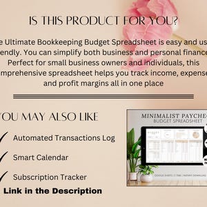 May include: A pink floral background with text that reads "Is this product for you?" and "The Ultimate Bookkeeping Budget Spreadsheet is easy and user-friendly. You can simplify both business and personal finances. Perfect for small business owners and individuals, this comprehensive spreadsheet helps you track income, expenses, and profit margins all in one place." Below the text is a checklist with the following items: "Automated Transactions Log", "Smart Calendar", "Subscription Tracker". Below the checklist is the text "You May Also Like" and a screenshot of a Google Sheet spreadsheet titled "Minimalist Paycheck Budget Spreadsheet".