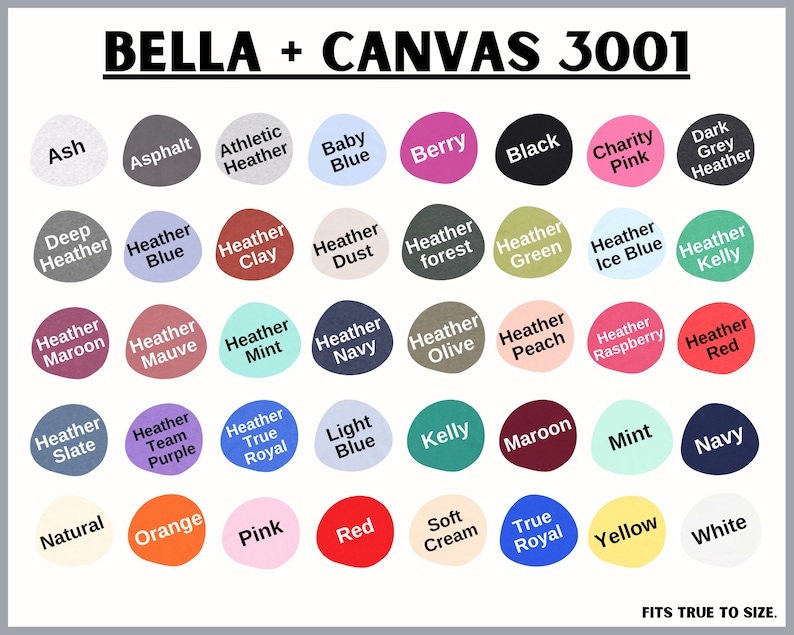 May include: A color chart showing 36 different colors for Bella + Canvas 3001 t-shirts. The colors include Ash, Asphalt, Athletic Heather, Baby Blue, Berry, Black, Charity Pink, Dark Grey Heather, Deep Heather, Heather Blue, Heather Clay, Heather Dust, Heather Forest, Heather Green, Heather Ice Blue, Heather Kelly, Heather Maroon, Heather Mauve, Heather Mint, Heather Navy, Heather Olive, Heather Peach, Heather Raspberry, Heather Red, Heather Slate, Heather Team Purple, Heather True Royal, Light Blue, Kelly, Maroon, Mint, Navy, Natural, Orange, Pink, Red, Soft Cream, True Royal, Yellow, and White.