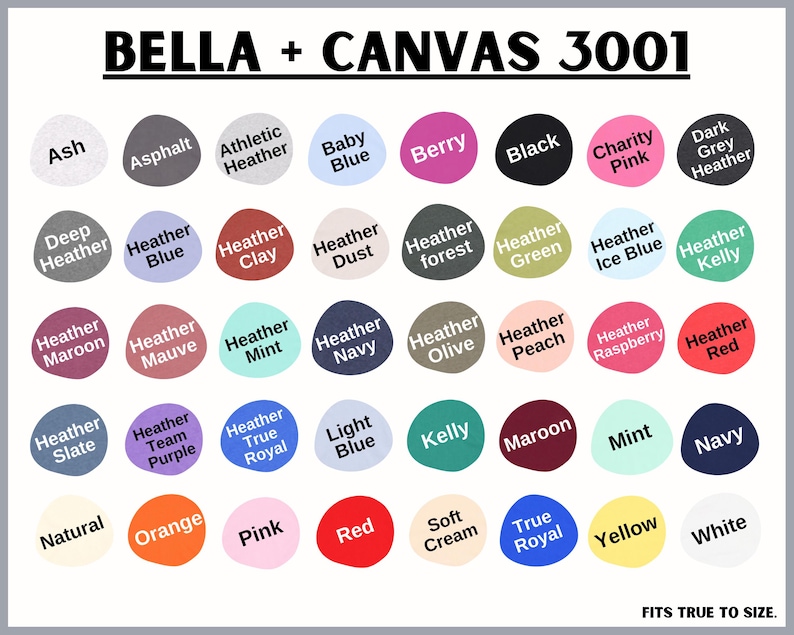 May include: A chart of Bella + Canvas 3001 t-shirt colors. The chart shows 36 different colors, including Ash, Asphalt, Athletic Heather, Baby Blue, Berry, Black, Charity Pink, Dark Grey Heather, Deep Heather, Heather Blue, Heather Clay, Heather Dust, Heather Forest, Heather Green, Heather Ice Blue, Heather Kelly, Heather Maroon, Heather Mauve, Heather Mint, Heather Navy, Heather Olive, Heather Peach, Heather Raspberry, Heather Red, Heather Slate, Heather Team Purple, Heather True Royal, Light Blue, Kelly, Maroon, Mint, Navy, Natural, Orange, Pink, Red, Soft Cream, True Royal, Yellow, and White.