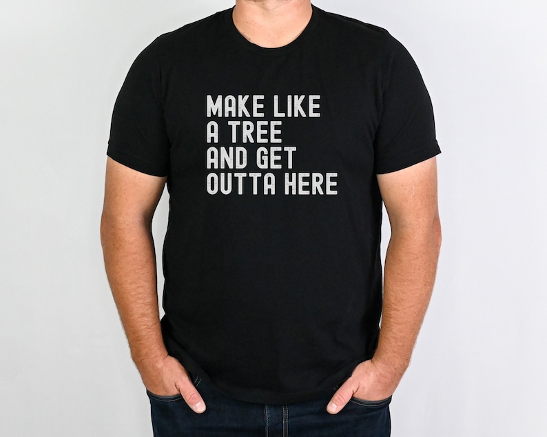May include: A black t-shirt with white text that reads "Make like a tree and get outta here."