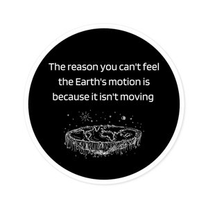 May include: A round sticker with a black background and white border. The text reads, "The reason you can't feel the Earth's motion is because it isn't moving." A white illustration of a flat Earth is at the bottom.