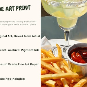 May include: Fine art print of a painting depicting a margarita, french fries, and a small bowl of ketchup. The print is made with archival pigment ink on museum-grade fine art paper. The text "FINE ART PRINT" is at the top of the image. The text "Original Art, Direct from Artist", "Vibrant, Archival Pigment Ink", "Museum Grade Fine Art Paper", and "Frame Not Included" are listed below the image.