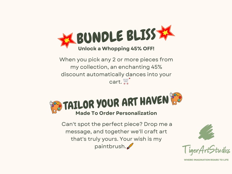 K&ouml;nnte beinhalten: Eine digitale Illustration eines roten Sterns mit gelbem Zentrum und dem Text "BUNDLE BLISS" in gr&uuml;ner Schrift. Der Text "Unlock a Whopping 45% OFF!" ist in schwarzer Schrift. Der Text "When you pick any 2 or more pieces from my collection, an enchanting 45% discount automatically dances into your cart." ist in schwarzer Schrift. Der Text "TAILOR YOUR ART HAVEN" ist in gr&uuml;ner Schrift. Der Text "Made To Order Personalization" ist in schwarzer Schrift. Der Text "Can't spot the perfect piece? Drop me a message, and together we'll craft art that's truly yours. Your wish is my paintbrush." ist in schwarzer Schrift. Der Text "Tiger Art Studios" ist in schwarzer Schrift. Der Text "WHERE IMAGINATION ROARS TO LIFE" ist in schwarzer Schrift.