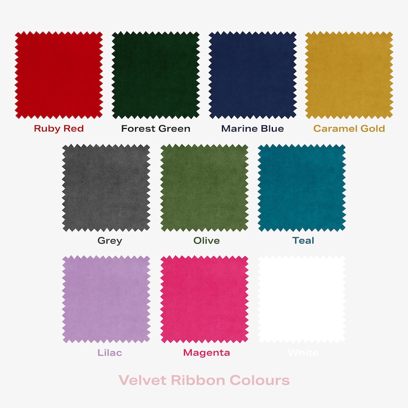 Choice of Velvet Ribbon Colours.
In order: Ruby Red, Forest Green, Marine Blue, Caramel Gold, Grey, Olive, Teal, Lilac, Magenta