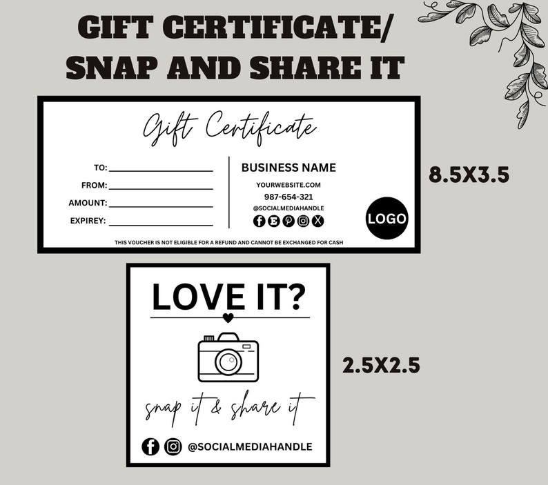 May include: Black and white gift certificate template with the text "Gift Certificate" and "Love It? Snap it & Share it". The template includes space for business name, website, phone number, social media handles, and a logo. The template also includes space for the recipient's name, the sender's name, the amount of the gift certificate, and the expiration date. The template is designed to be printed and given as a gift.