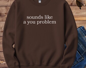 Sounds Like a You Problem Sweatshirt | Funny Sarcastic Sweatshirt | Sassy Relatable Pullover Gift for Women or Teens