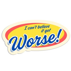 May include: An oval sticker with a yellow center, red and white border, and the text "I can't believe it got Worse!" in blue, outlined in white. The sticker has a cartoonish design.