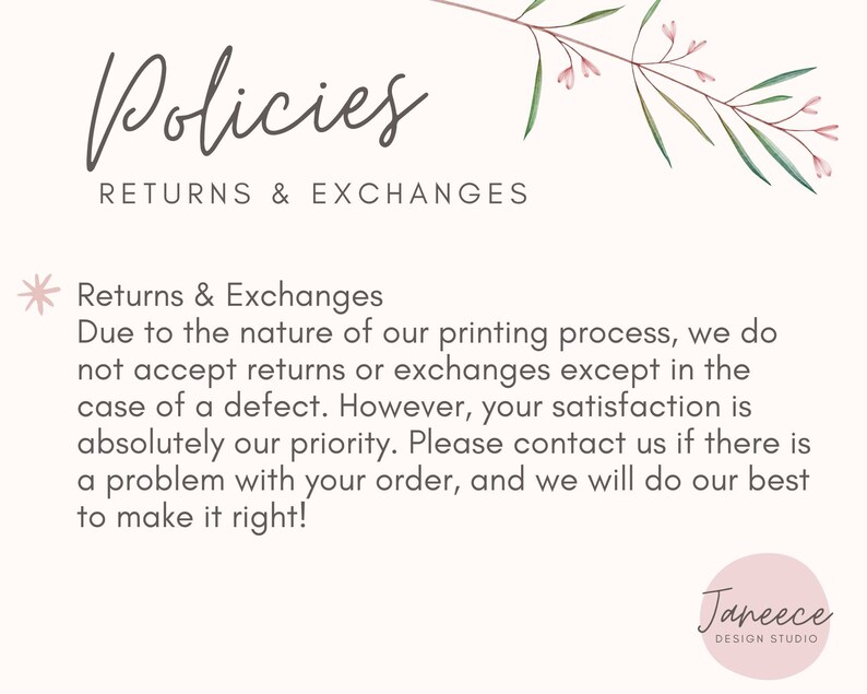 May include: A white background with a pink floral design and the text "Policies Returns & Exchanges" in black. The text below reads "Returns & Exchanges Due to the nature of our printing process, we do not accept returns or exchanges except in the case of a defect. However, your satisfaction is absolutely our priority. Please contact us if there is a problem with your order, and we will do our best to make it right!"  The text "Janeece DESIGN STUDIO" is in pink at the bottom of the image.