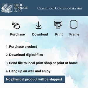 May include: A digital art print download guide with instructions on how to purchase, download, print, and frame the artwork. The text reads "Blue Spruce Art, Classic and Contemporary Art, Purchase, Download, Print, Frame, 1. Purchase product, 2. Download digital files, 3. Send file to local print shop or print at home, 4. Hang up on wall and enjoy, No physical product will be shipped."