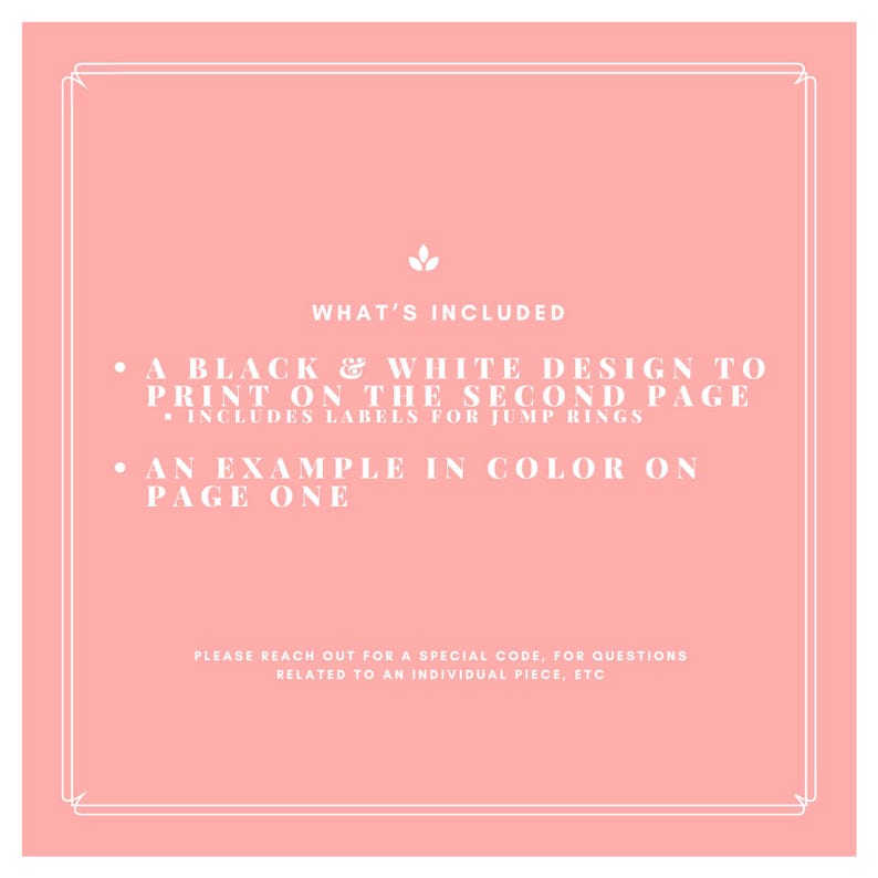 May include: A pink background with a white border and text that says "WHAT'S INCLUDED" and lists the contents of a digital download: "A black & white design to print on the second page. Includes labels for jump rings." and "An example in color on page one."