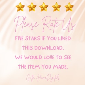 May include: Image with text that says "Please Rate Us" and "FIVE STARS IF YOU LIKED THIS DOWNLOAD. WE WOULD LOVE TO SEE THE ITEM YOU MADE." Gold stars are at the top, and the text "Gotta Have Digitals" is at the bottom.