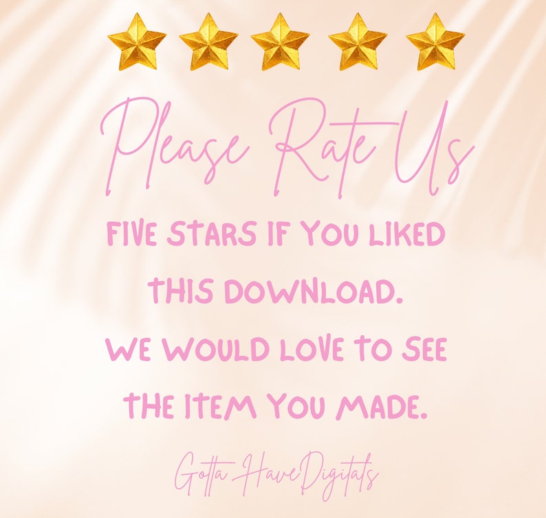 May include: Image with text that says "Please Rate Us" and "FIVE STARS IF YOU LIKED THIS DOWNLOAD. WE WOULD LOVE TO SEE THE ITEM YOU MADE." Gold stars are at the top, and the text "Gotta Have Digitals" is at the bottom.