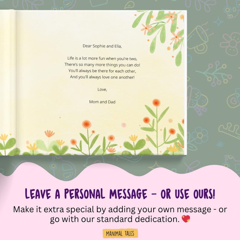 Puede incluir: Una p&aacute;gina de libro con fondo amarillo p&aacute;lido que presenta una dedicatoria impresa: Dear Sophie and Ella, Life is a lot more fun when you're two, There's so many more things you can do! You'll always be there for each other, And you'll always love one another! Love, Mom and Dad. La p&aacute;gina est&aacute; decorada con ilustraciones estilo acuarela de tallos verdes, hojas y peque&ntilde;as flores naranjas.