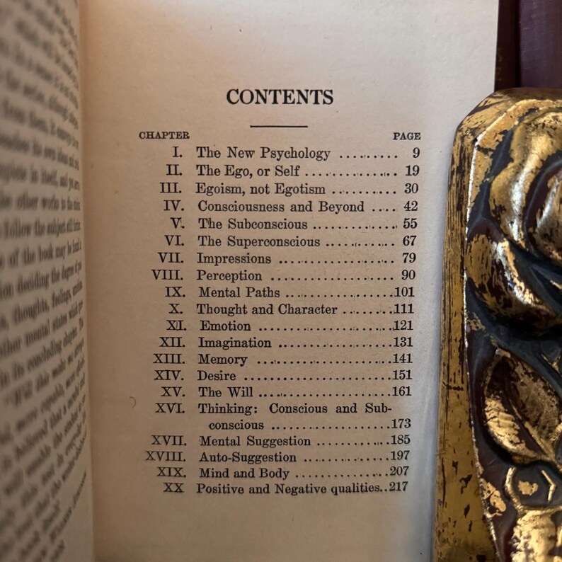 May include: A book titled "Contents" with a table of contents listing chapters and page numbers. The chapters include "The New Psychology", "The Ego, or Self", "Egoism, not Egotism", "Consciousness and Beyond", "The Subconscious", "The Superconscious", "Impressions", "Perception", "Mental Paths", "Thought and Character", "Emotion", "Imagination", "Memory", "Desire", "The Will", "Thinking: Conscious and Sub-conscious", "Mental Suggestion", "Auto-Suggestion", "Mind and Body", and "Positive and Negative qualities".