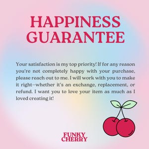 May include: A pink and blue gradient background with the text "HAPPINESS GUARANTEE" in red.  The text below reads: "Your satisfaction is my top priority! If for any reason you're not completely happy with your purchase, please reach out to me. I will work with you to make it right-whether it's an exchange, replacement, or refund. I want you to love your item as much as I loved creating it!"  The text "FUNKY CHERRY" is in black at the bottom of the image.  Two red cherries with green stems are on the right side of the image.