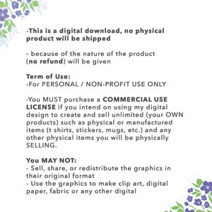 May include: Text on a white background with floral borders outlining the text. The text reads: "This is a digital download, no physical product will be shipped - because of the nature of the product (no refund) will be given. Term of Use: -For PERSONAL / NON-PROFIT USE ONLY -You MUST purchase a COMMERCIAL USE LICENSE if you intend on using my digital design to create and sell unlimited (your OWN products) such as physical or manufactured items (t shirts, stickers, mugs, etc.) and any other physical items you will be physically SELLING. You MAY NOT: -Sell, share, or redistribute the graphics in their original format -Use the graphics to make clip art, digital paper, fabric or any other digital"