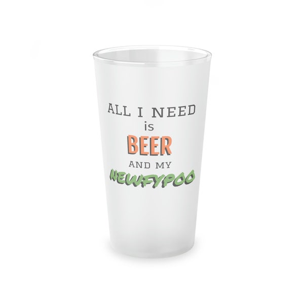 All I Need is Beer & my Newfypoo Frosted Pint Glass, 16oz