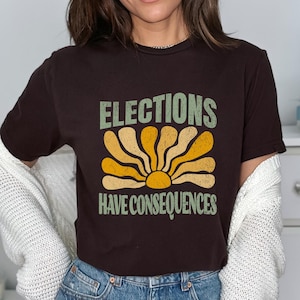 Elections Have Consequences Shirt  You Voted For Tshirt I Voted for Her Tee Didn&#39;t Vote for Him Shirt Democrat Shirt Election Shirt