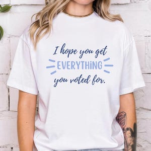I Hope You Get Everything You Voted For Tshirt I Voted for Her Tee Didn&#39;t Vote for Him Shirt Democrat Shirt Election Shirt
