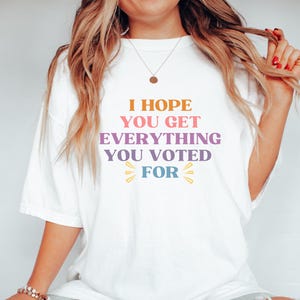 I Hope You Get Everything You Voted For Tshirt I Voted for Her Tee Didn&#39;t Vote for Him Shirt Democrat Shirt Election Shirt