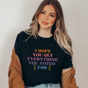 I Hope You Get Everything You Voted For Tshirt I Voted for Her Tee Didn&#39;t Vote for Him Shirt Democrat Shirt Election Shirt