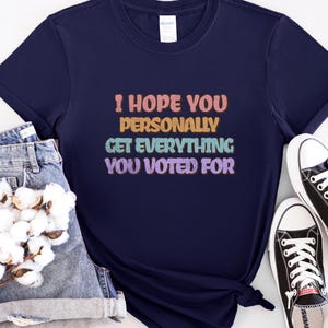I Hope You Get Everything You Voted For Tshirt I Voted for Her Tee Didn&#39;t Vote for Him Shirt Democrat Shirt Election Shirt