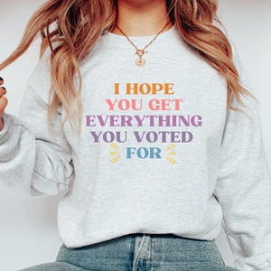 I Hope You Get Everything You Voted For Sweatshirt I Voted for Her Crewneck Didn&#39;t Vote for Him Shirt Democrat Sweatshirt  Election Crewneck
